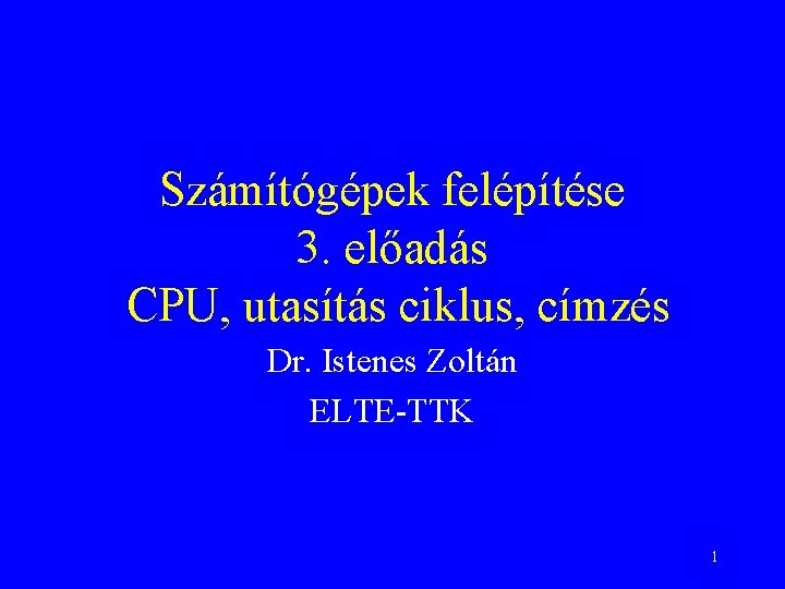 Számítógépek felépítése 3. előadás CPU, utasítás ciklus, címzés Dr. Istenes Zoltán ELTE-TTK 1 