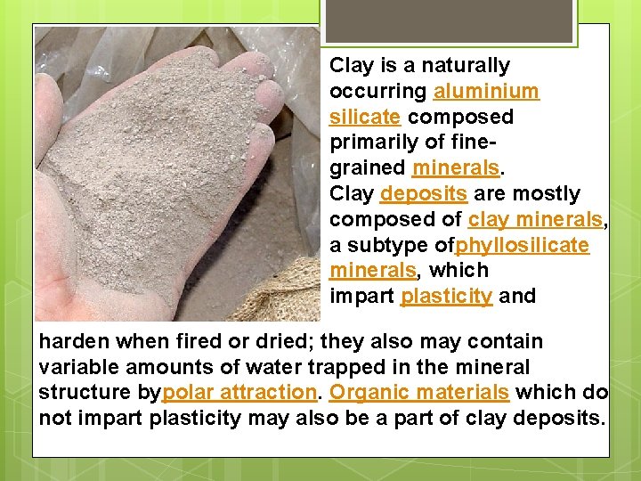 Clay is a naturally occurring aluminium silicate composed primarily of finegrained minerals. Clay deposits Clay is a naturally occurring aluminium silicate composed primarily of finegrained minerals. Clay deposits