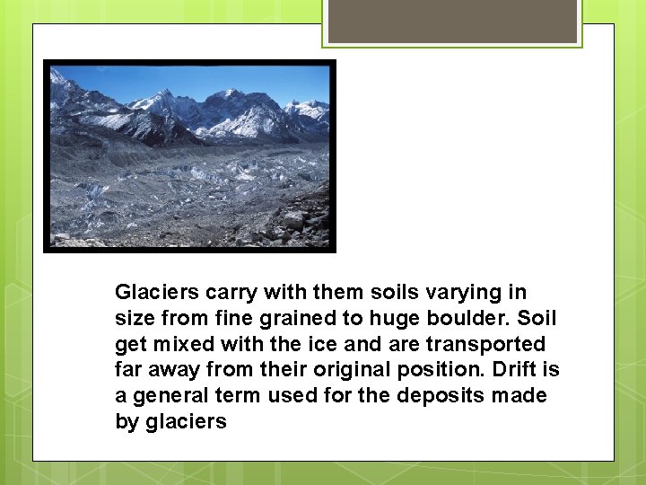 Glaciers carry with them soils varying in size from fine grained to huge boulder. Glaciers carry with them soils varying in size from fine grained to huge boulder.
