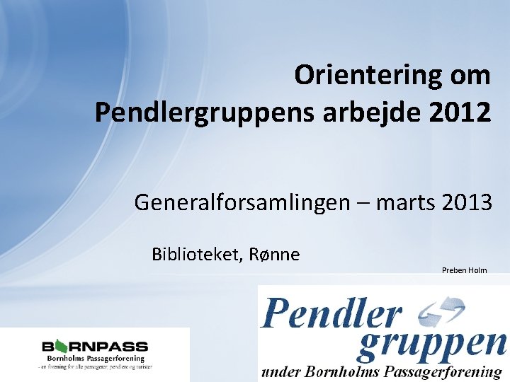 Orientering om Pendlergruppens arbejde 2012 Generalforsamlingen – marts 2013 Biblioteket, Rønne Preben Holm 