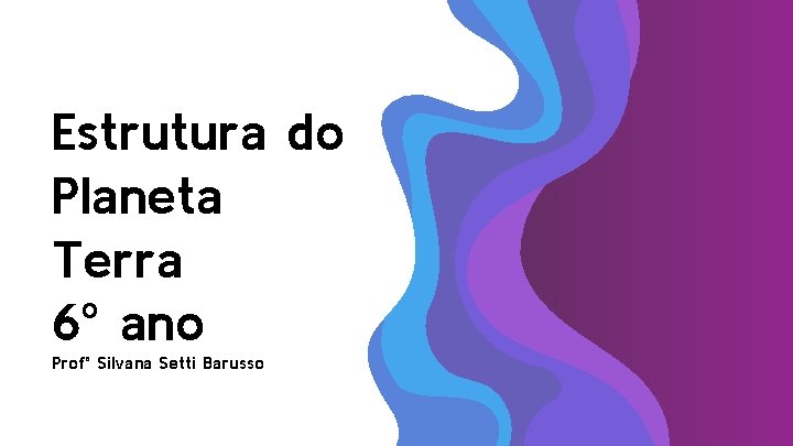 Estrutura do Planeta Terra 6º ano Profª Silvana Setti Barusso Estrutura do Planeta Terra 6º ano Profª Silvana Setti Barusso