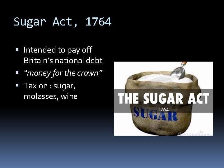 Sugar Act, 1764 Intended to pay off Britain’s national debt “money for the crown” Sugar Act, 1764 Intended to pay off Britain’s national debt “money for the crown”