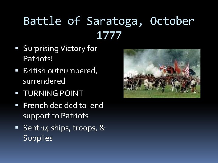 Battle of Saratoga, October 1777 Surprising Victory for Patriots! British outnumbered, surrendered TURNING POINT Battle of Saratoga, October 1777 Surprising Victory for Patriots! British outnumbered, surrendered TURNING POINT