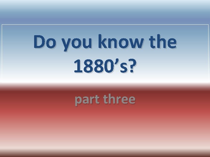 Do you know the 1880’s? part three 