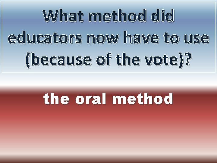 What method did educators now have to use (because of the vote)? the oral