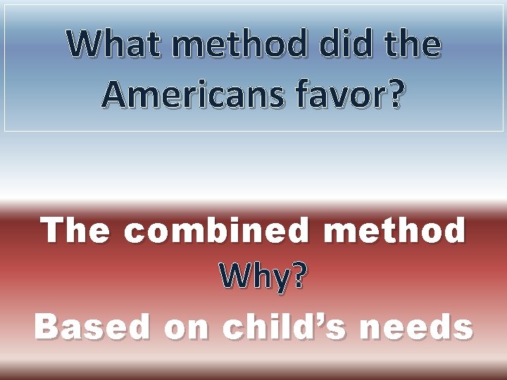 What method did the Americans favor? The combined method Why? Based on child’s needs