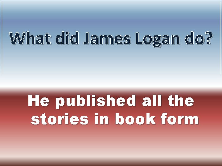 What did James Logan do? He published all the stories in book form 