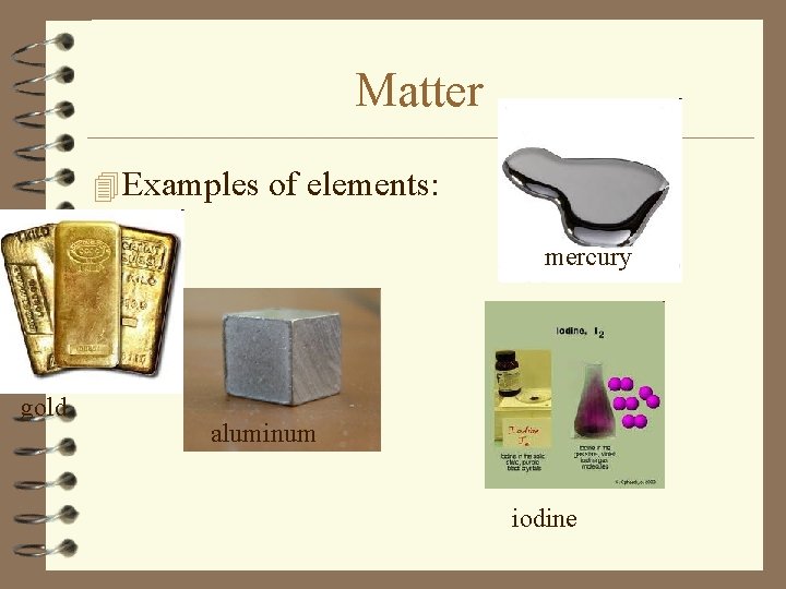 Matter 4 Examples of elements: mercury gold aluminum iodine 