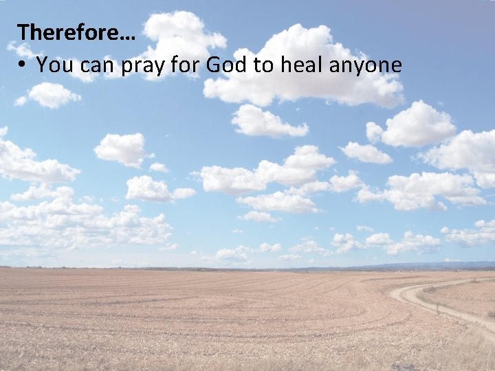 Therefore… • You can pray for God to heal anyone 