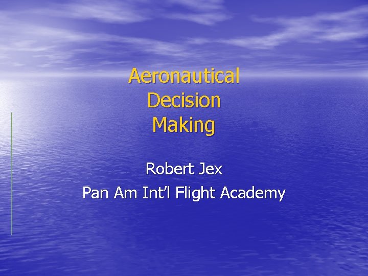 Aeronautical Decision Making Robert Jex Pan Am Int’l Flight Academy 