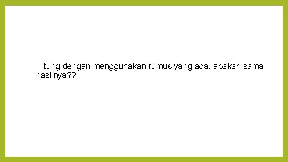 Hitung dengan menggunakan rumus yang ada, apakah sama hasilnya? ? 