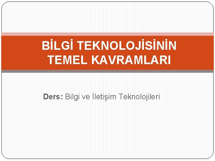 BİLGİ TEKNOLOJİSİNİN TEMEL KAVRAMLARI Ders: Bilgi ve İletişim Teknolojileri 