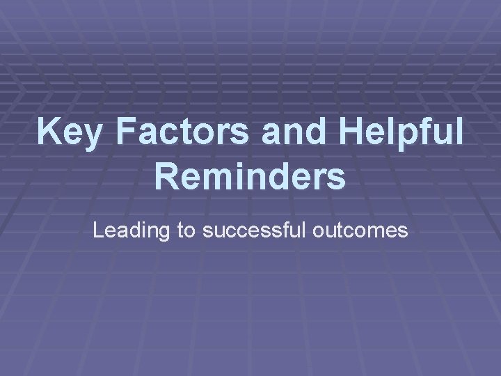 Key Factors and Helpful Reminders Leading to successful outcomes 