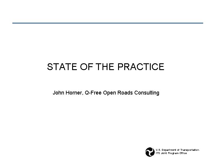 STATE OF THE PRACTICE John Horner, Q-Free Open Roads Consulting U. S. Department of