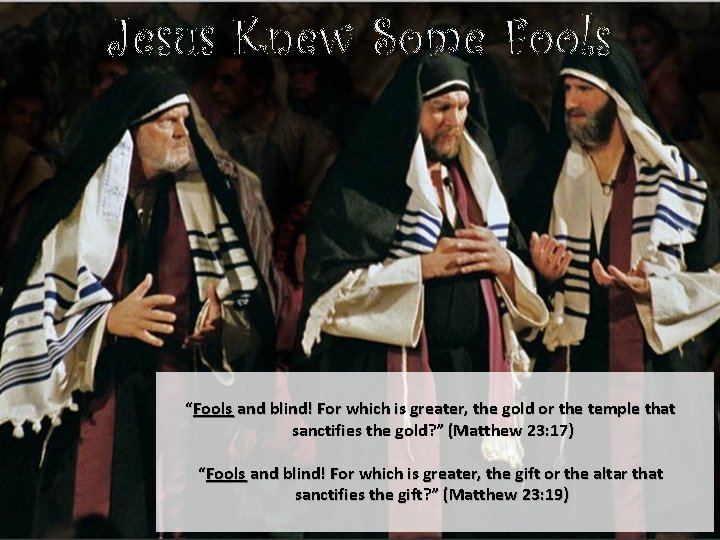 Jesus Knew Some Fools “Fools and blind! For which is greater, the gold or