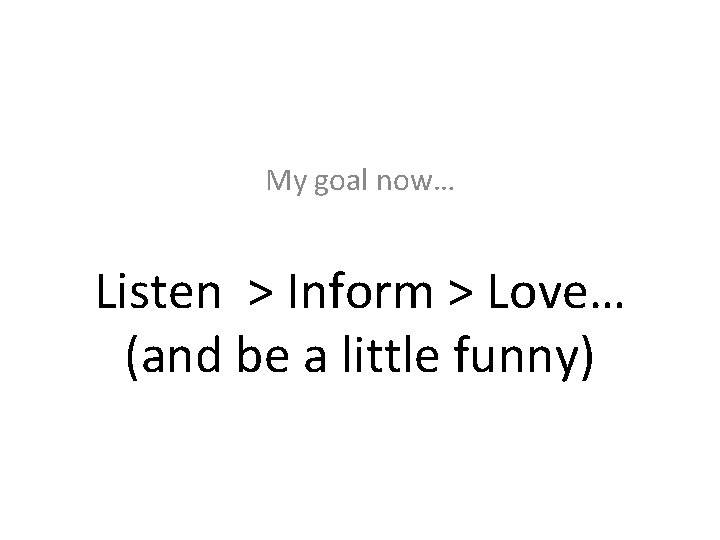 My goal now… Listen > Inform > Love… (and be a little funny) 