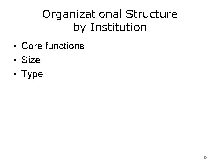 Organizational Structure by Institution • Core functions • Size • Type 16 