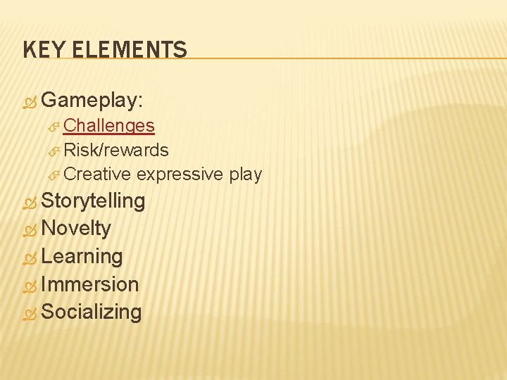 KEY ELEMENTS Gameplay: Challenges Risk/rewards Creative expressive play Storytelling Novelty Learning Immersion Socializing 
