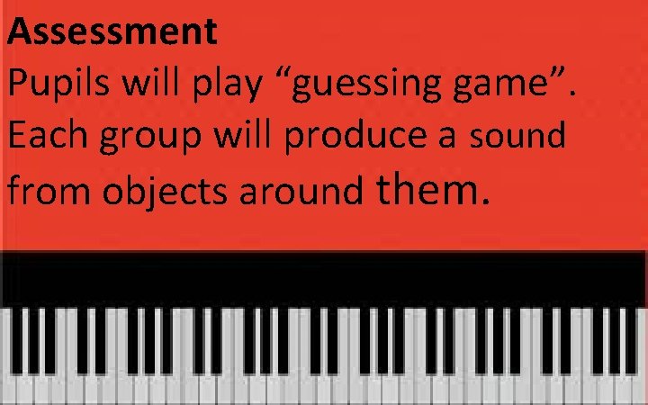 Assessment Pupils will play “guessing game”. Each group will produce a sound from objects