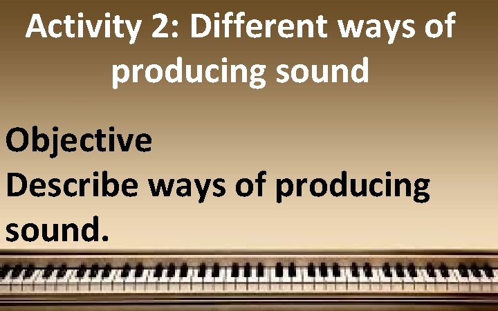 Activity 2: Different ways of producing sound Objective Describe ways of producing sound. 