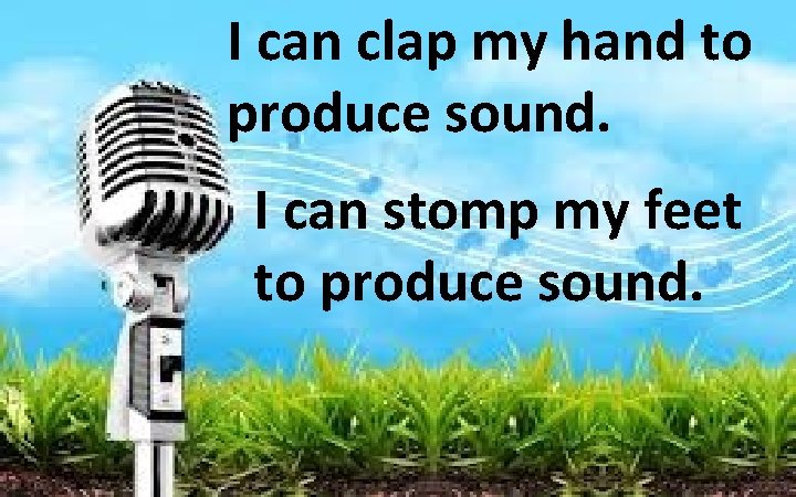 I can clap my hand to produce sound. I can stomp my feet to