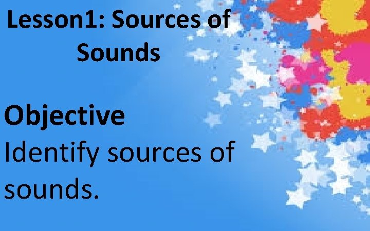 Lesson 1: Sources of Sounds Objective Identify sources of sounds. 