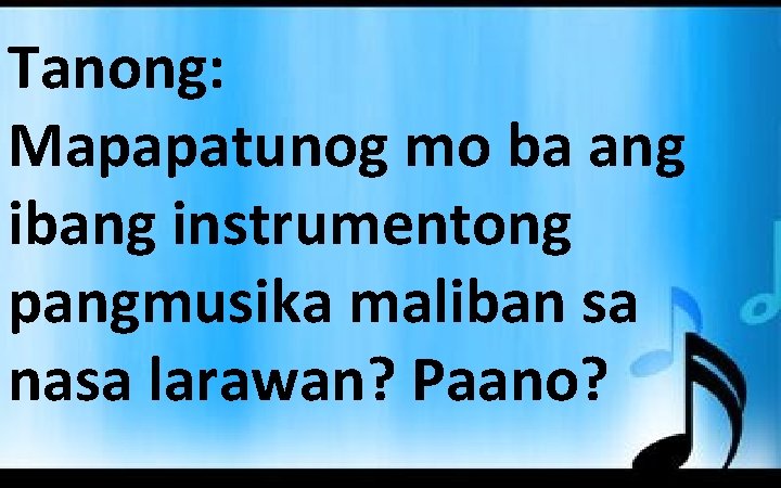 Tanong: Mapapatunog mo ba ang ibang instrumentong pangmusika maliban sa nasa larawan? Paano? 