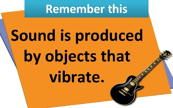 Remember this Sound is produced by objects that vibrate. 