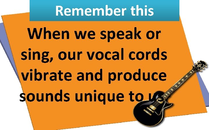 Remember this When we speak or sing, our vocal cords vibrate and produce sounds