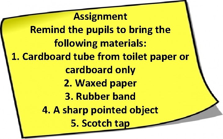 Assignment Remind the pupils to bring the following materials: 1. Cardboard tube from toilet