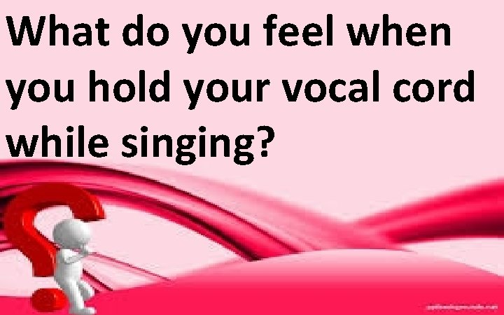 What do you feel when you hold your vocal cord while singing? 