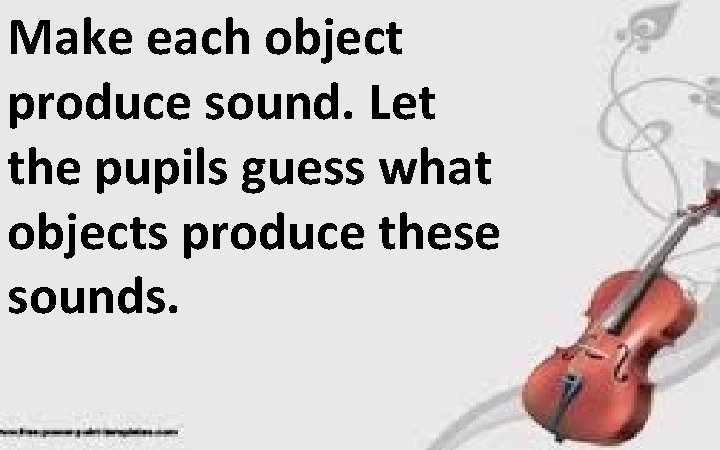 Make each object produce sound. Let the pupils guess what objects produce these sounds.