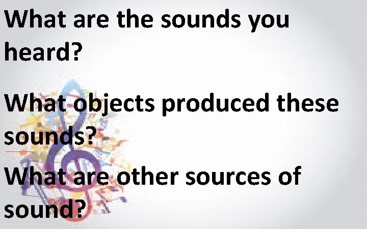 What are the sounds you heard? What objects produced these sounds? What are other