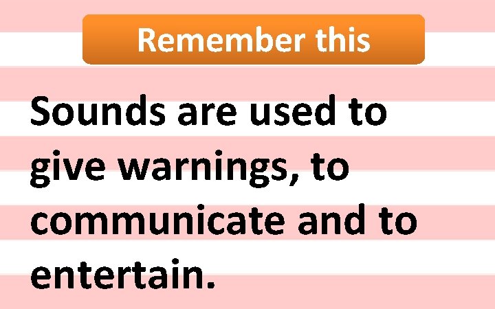 Remember this Sounds are used to give warnings, to communicate and to entertain. 