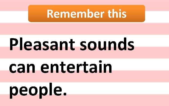 Remember this Pleasant sounds can entertain people. 