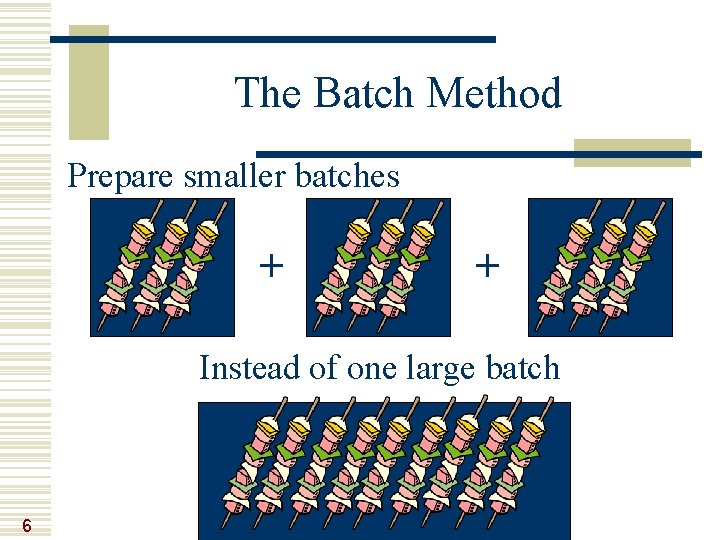 The Batch Method Prepare smaller batches + + Instead of one large batch 6