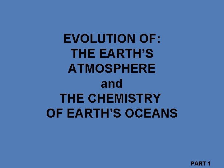 EVOLUTION OF: THE EARTH’S ATMOSPHERE and THE CHEMISTRY OF EARTH’S OCEANS PART 1 