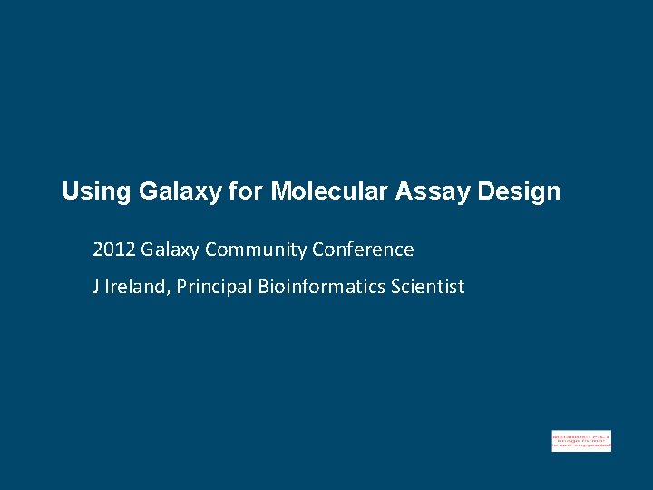 Using Galaxy for Molecular Assay Design 2012 Galaxy Community Conference J Ireland, Principal Bioinformatics