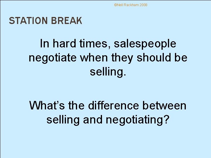 ©Neil Rackham 2008 STATION BREAK In hard times, salespeople negotiate when they should be