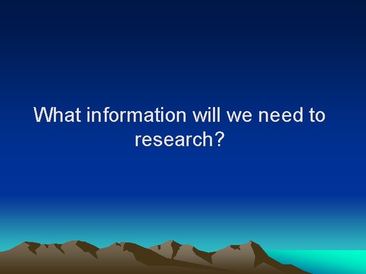 What information will we need to research? 
