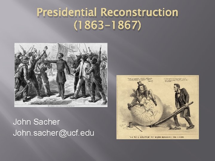 Presidential Reconstruction (1863 -1867) John Sacher John. sacher@ucf. edu 