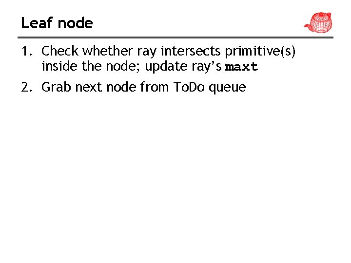 Leaf node 1. Check whether ray intersects primitive(s) inside the node; update ray’s maxt