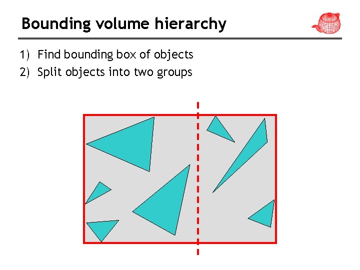 Bounding volume hierarchy 1) Find bounding box of objects 2) Split objects into two