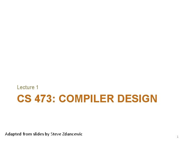 Lecture 1 CS 473: COMPILER DESIGN Adapted from slides by Steve Zdancewic 1 