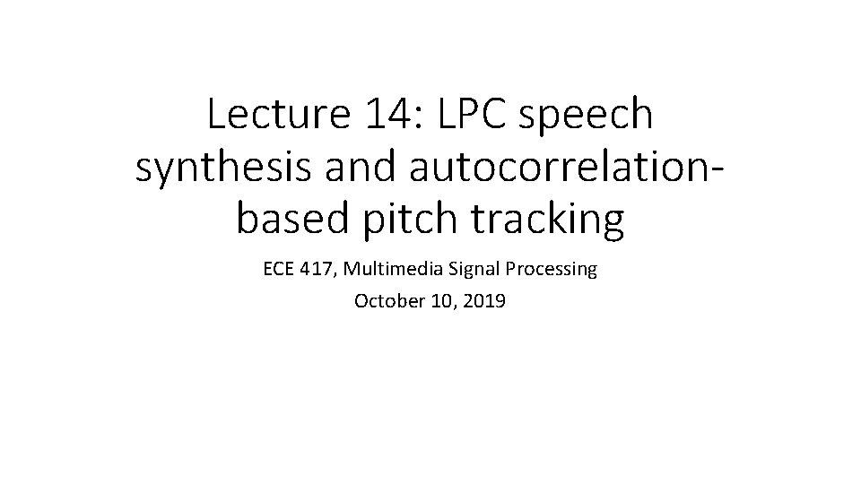 Lecture 14: LPC speech synthesis and autocorrelationbased pitch tracking ECE 417, Multimedia Signal Processing