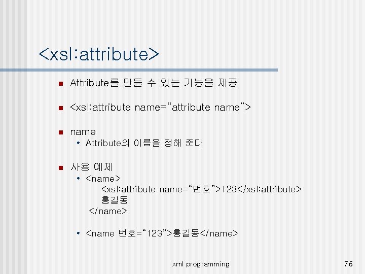<xsl: attribute> n Attribute를 만들 수 있는 기능을 제공 n <xsl: attribute name=“attribute name”>