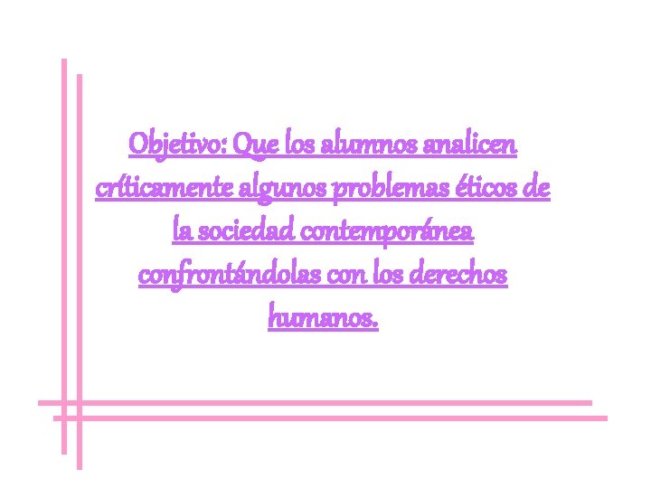 Objetivo: Que los alumnos analicen críticamente algunos problemas éticos de la sociedad contemporánea confrontándolas