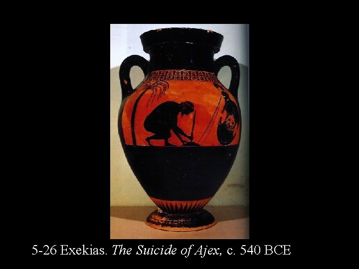 5 -26 Exekias. The Suicide of Ajex, c. 540 BCE 