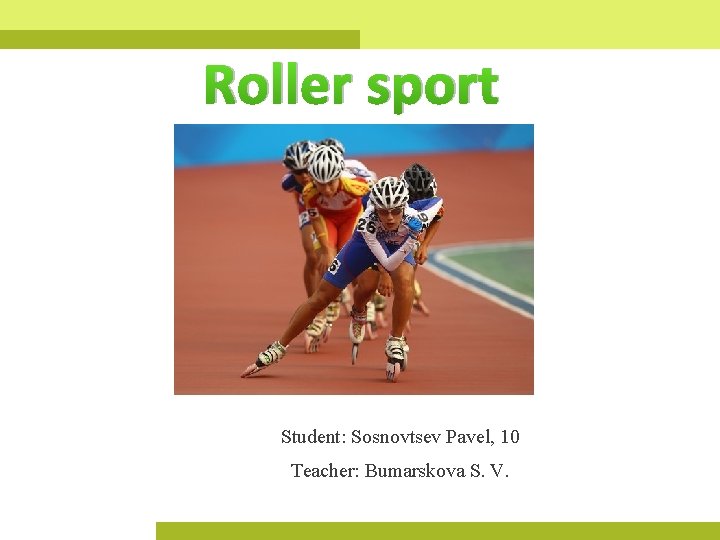 Roller sport Student: Sosnovtsev Pavel, 10 Teacher: Bumarskova S. V. 