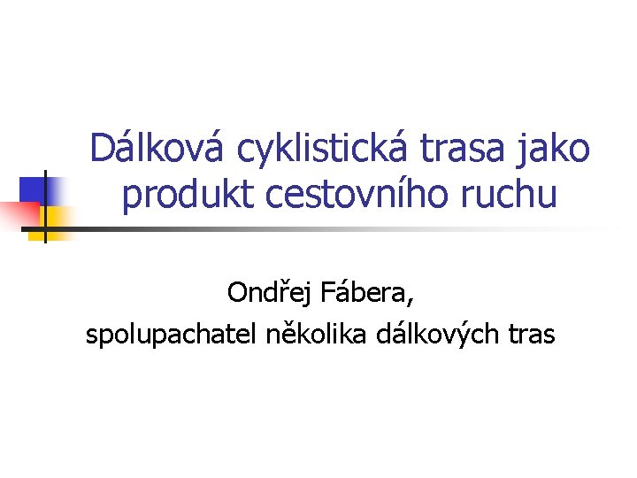 Dálková cyklistická trasa jako produkt cestovního ruchu Ondřej Fábera, spolupachatel několika dálkových tras Dálková cyklistická trasa jako produkt cestovního ruchu Ondřej Fábera, spolupachatel několika dálkových tras